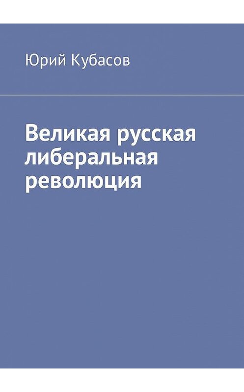 Обложка книги «Великая русская либеральная революция» автора Юрия Кубасова. ISBN 9785449039699.