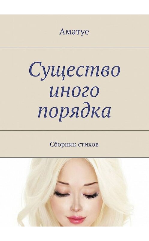 Обложка книги «Существо иного порядка. Сборник стихов» автора Аматуе. ISBN 9785448306198.