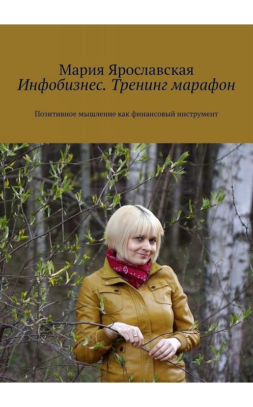 Обложка книги «Инфобизнес. Тренинг-марафон. Позитивное мышление как финансовый инструмент» автора Марии Ярославская. ISBN 9785449674494.