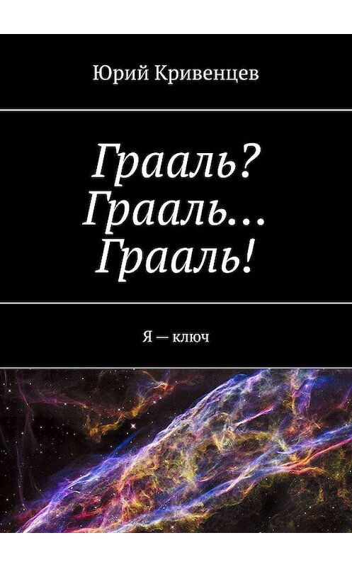 Обложка книги «Грааль? Грааль… Грааль! Я – ключ» автора Юрия Кривенцева. ISBN 9785447451509.