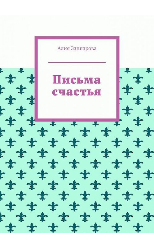 Обложка книги «Письма счастья» автора Алии Заппаровы. ISBN 9785005116017.