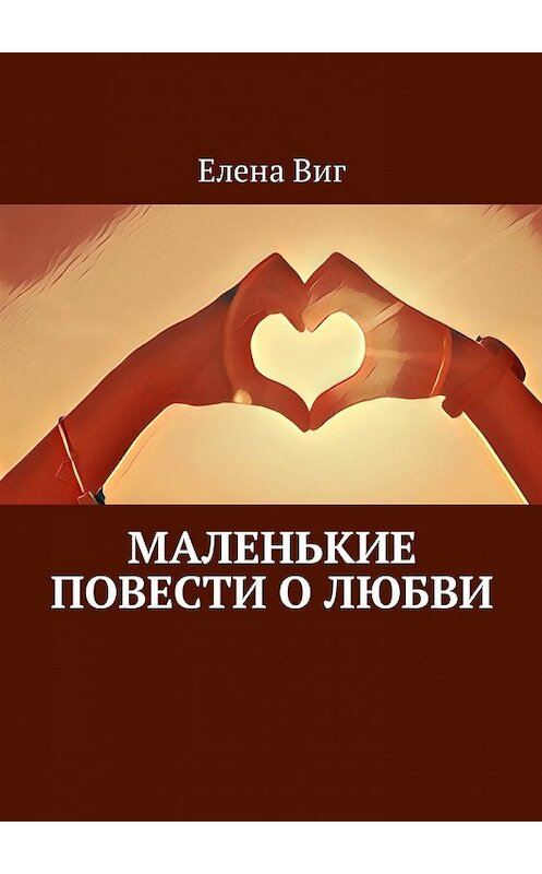 Обложка книги «Маленькие повести о любви» автора Елены Виг. ISBN 9785449020987.