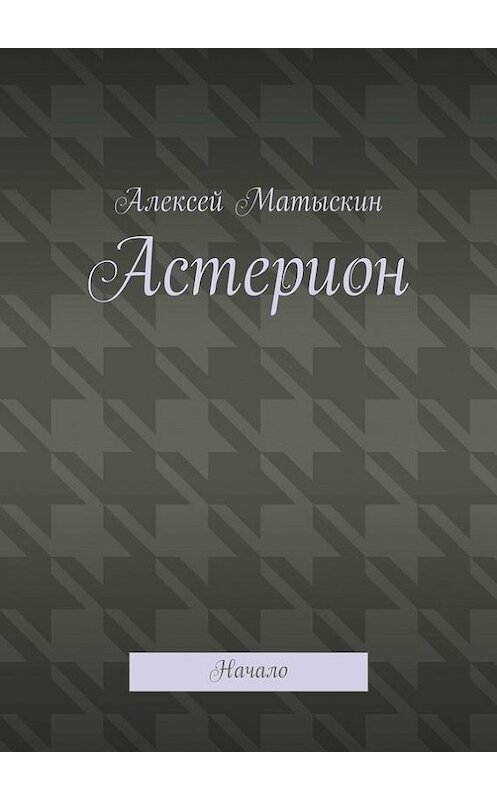 Обложка книги «Астерион. Начало» автора Алексея Матыскина. ISBN 9785448399190.