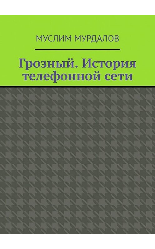 Обложка книги «Грозный. История телефонной сети» автора Муслима Мурдалова. ISBN 9785449350213.