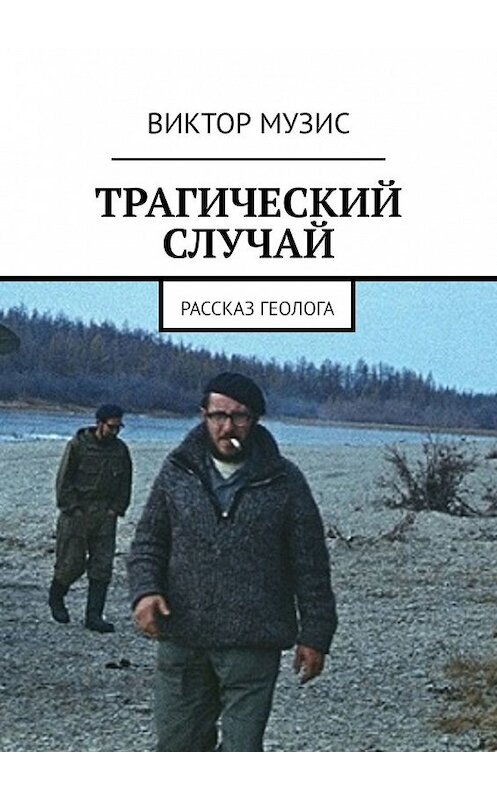 Обложка книги «ТРАГИЧЕСКИЙ СЛУЧАЙ. Рассказ геолога» автора Виктора Музиса. ISBN 9785449853455.