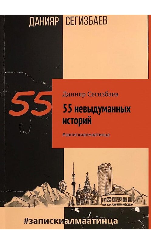 Обложка книги «55 невыдуманных историй. #запискиалмаатинца» автора Данияра Сегизбаева. ISBN 9785005300546.