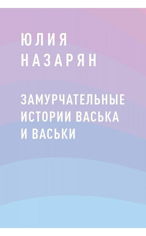 Обложка книги «Замурчательные истории Васька и Васьки» автора Юлии Назаряна.