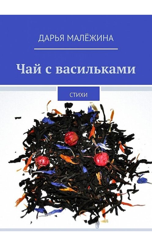 Обложка книги «Чай с васильками. Стихи» автора Дарьи Малёжина. ISBN 9785005163127.