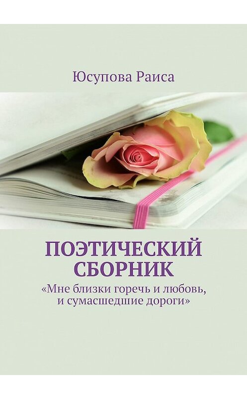 Обложка книги «Поэтический сборник. «Мне близки горечь и любовь, и сумасшедшие дороги»» автора Раиси Юсуповы. ISBN 9785449315687.