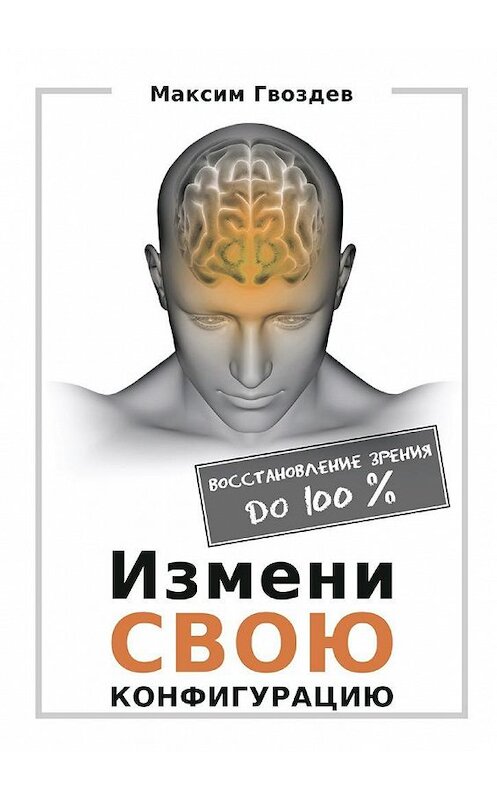 Обложка книги «Измени свою конфигурацию. Восстановление зрения до 100%» автора Максима Гвоздева. ISBN 9785449028310.