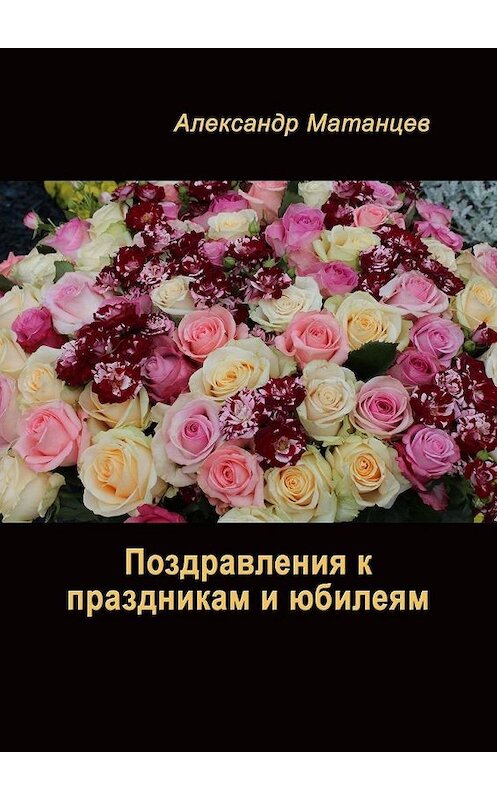 Обложка книги «Поздравления к праздникам и юбилеям» автора Александра Матанцева. ISBN 9785449674562.