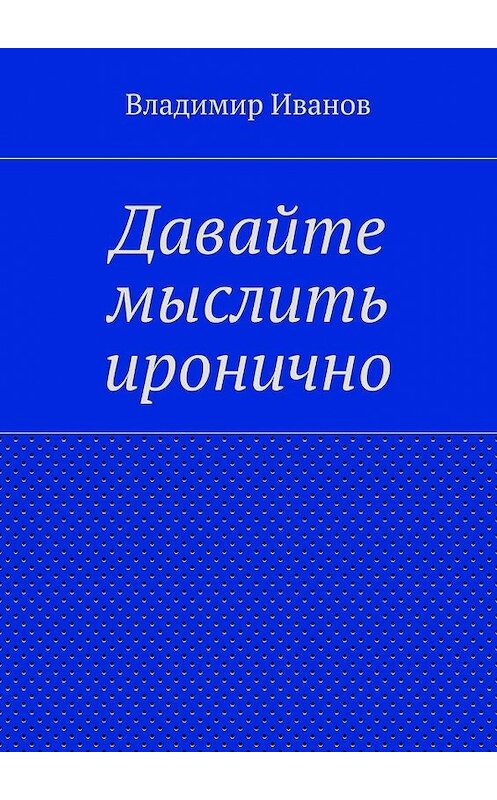 Обложка книги «Давайте мыслить иронично» автора Владимира Иванова. ISBN 9785447434298.