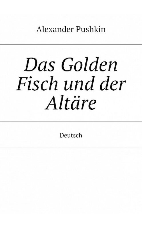 Обложка книги «Das Golden Fisch und der Altäre. Deutsch» автора Alexander Pushkin. ISBN 9785005154781.