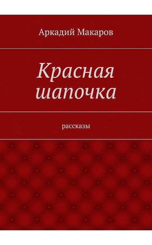 Обложка книги «Красная шапочка. рассказы» автора Аркадия Макарова. ISBN 9785447497385.