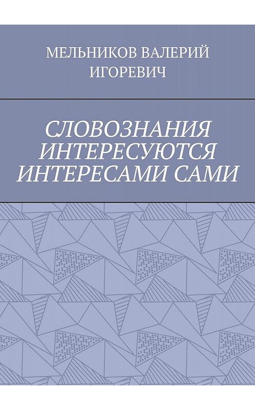 Обложка книги «СЛОВОЗНАНИЯ ИНТЕРЕСУЮТСЯ ИНТЕРЕСАМИ САМИ» автора Валерия Мельникова. ISBN 9785005002273.