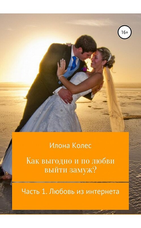 Обложка книги «Как выгодно и по любви выйти замуж? Часть 1. Любовь из интернета» автора Илоны Колес издание 2019 года.