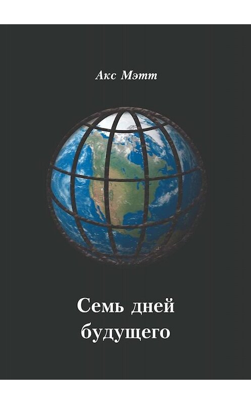 Обложка книги «Семь дней будущего» автора Акса Мэтта. ISBN 9785449661418.