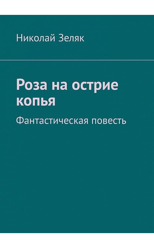 Обложка книги «Роза на острие копья. Фантастическая повесть» автора Николая Зеляка. ISBN 9785005152817.