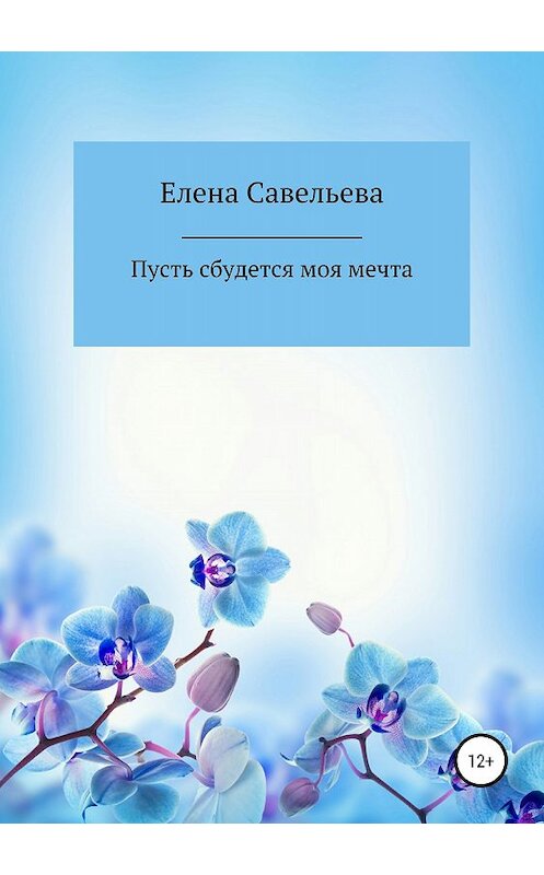 Обложка книги «Пусть сбудется моя мечта» автора Елены Савельевы издание 2018 года.