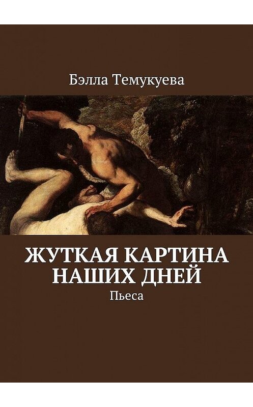 Обложка книги «Жуткая картина наших дней. Пьеса» автора Бэллы Темукуевы. ISBN 9785449039798.