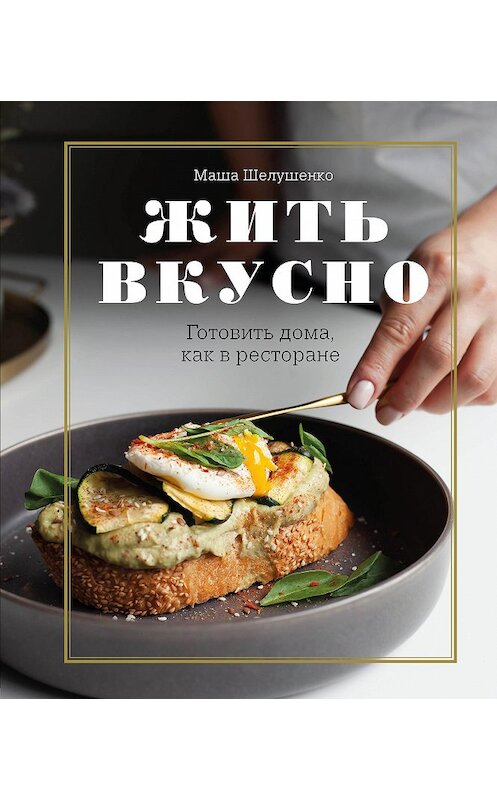 Обложка книги «Жить вкусно. Готовить дома, как в ресторане» автора Марии Шелушенко издание 2021 года. ISBN 9785041141233.
