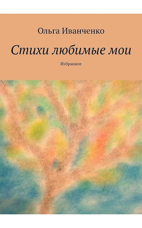 Обложка книги «Стихи любимые мои. Избранное» автора Ольги Иванченко. ISBN 9785449359681.