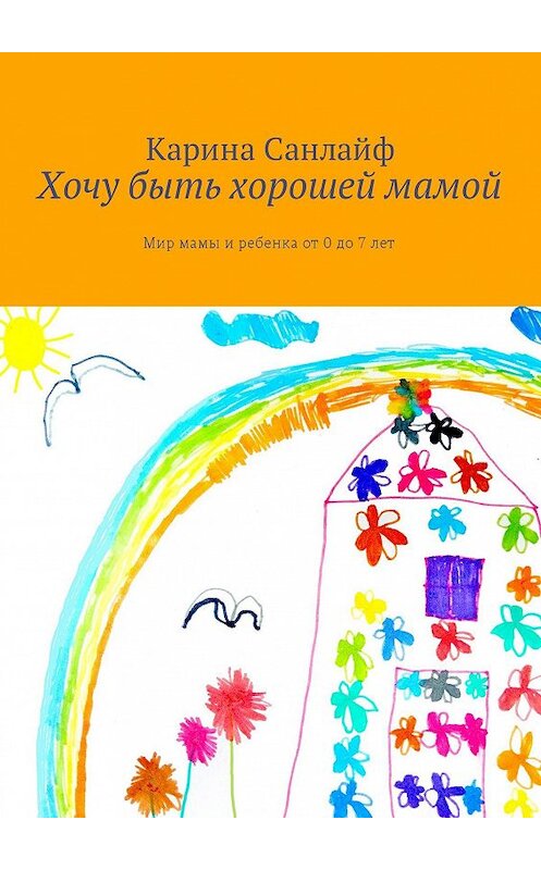 Обложка книги «Хочу быть хорошей мамой. Мир мамы и ребёнка от 0 до 7 лет» автора Кариной Санлайф. ISBN 9785448515736.