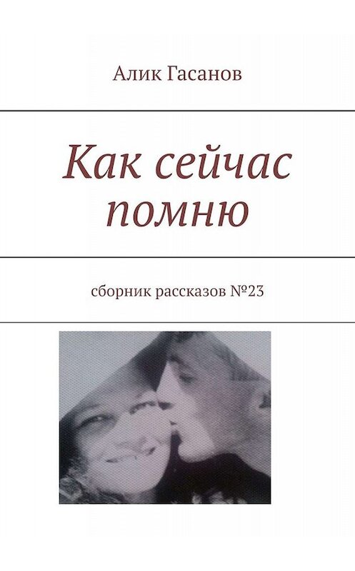Обложка книги «Как сейчас помню. Сборник рассказов №23» автора Алика Гасанова. ISBN 9785449825865.
