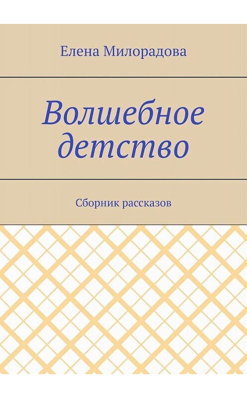 Обложка книги «Волшебное детство. Сборник рассказов» автора Елены Милорадовы. ISBN 9785449838230.