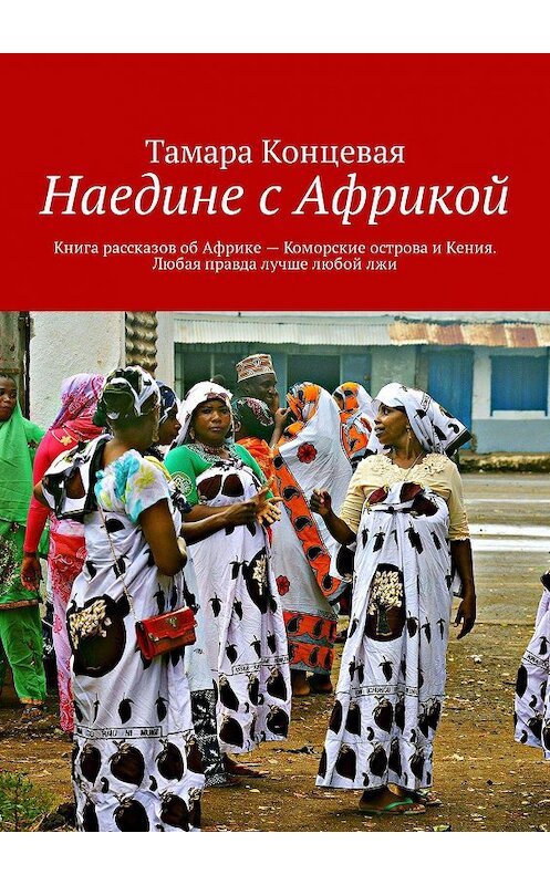 Обложка книги «Наедине с Африкой. Книга рассказов об Африке – Коморские острова и Кения. Любая правда лучше любой лжи» автора Тамары Концевая. ISBN 9785449068446.