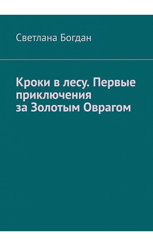 Обложка книги «Кроки в лесу. Первые приключения за Золотым Оврагом» автора Светланы Богдан. ISBN 9785005031105.