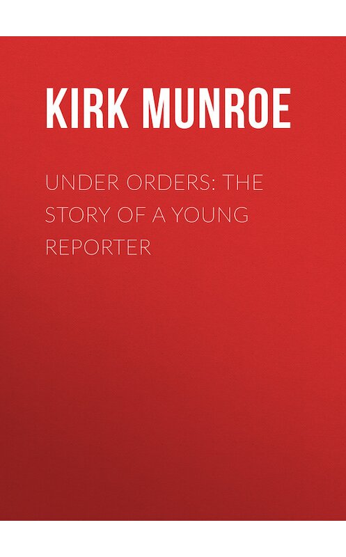 Обложка книги «Under Orders: The story of a young reporter» автора Kirk Munroe.