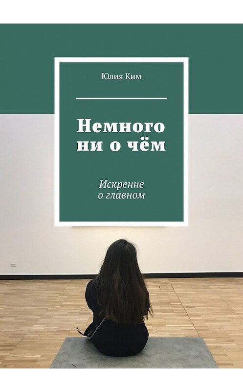 Обложка книги «Немного ни о чём. Искренне о главном» автора Юлии Кима. ISBN 9785449345561.