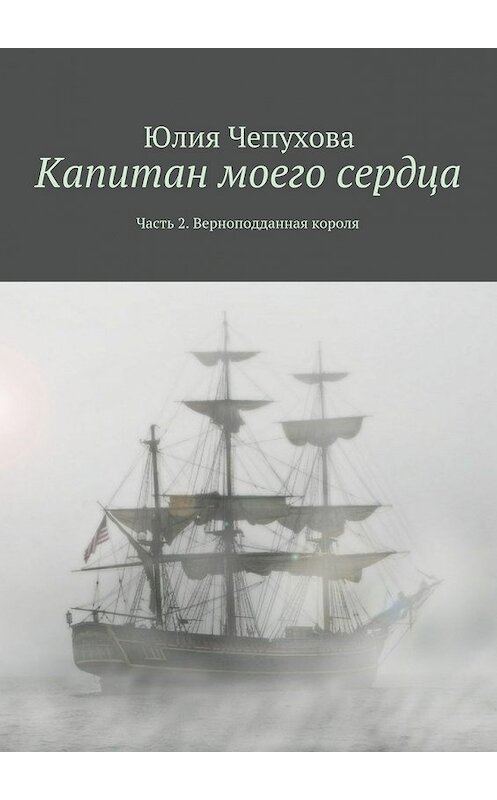 Обложка книги «Капитан моего сердца. Часть 2. Верноподданная короля» автора Юлии Чепуховы. ISBN 9785448353512.