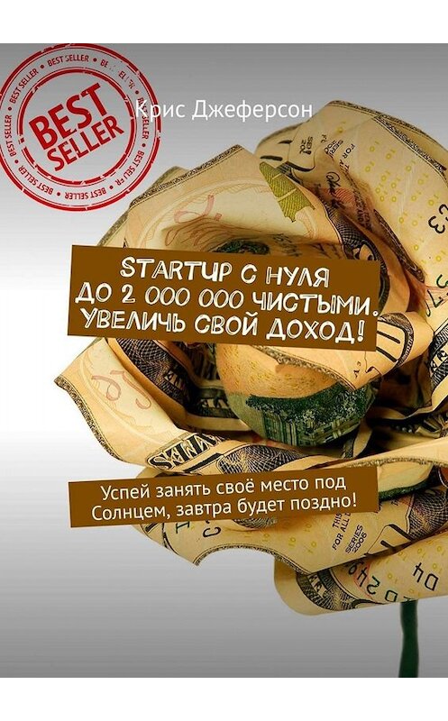 Обложка книги «StartUp с нуля до 2 000 000 чистыми. Увеличь свой доход! Успей занять своё место под Солнцем, завтра будет поздно!» автора Криса Джеферсона. ISBN 9785449674128.