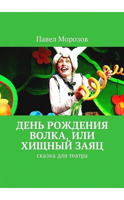 Обложка книги «День рождения Волка, или Хищный Заяц. Сказка для театра» автора Павела Морозова. ISBN 9785447463038.