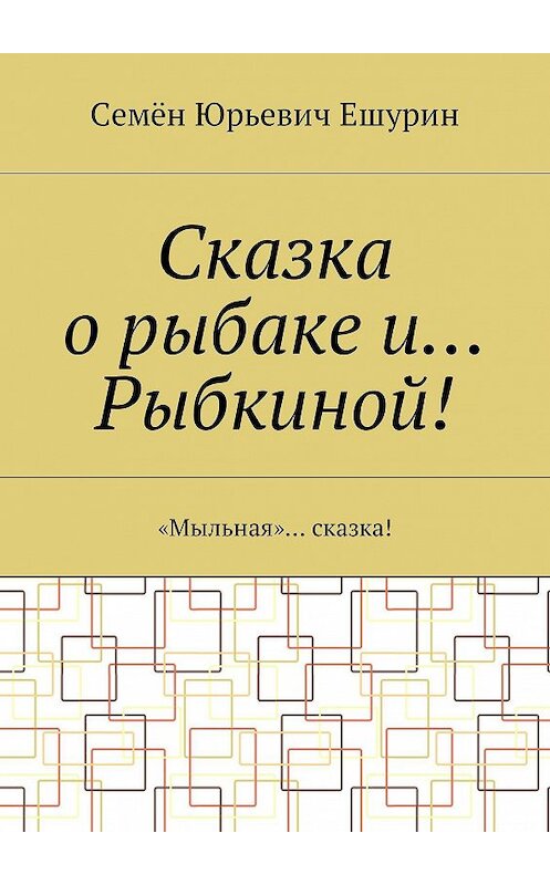 Обложка книги «Сказка о рыбаке и… Рыбкиной! «Мыльная»… сказка!» автора Семёна Ешурина. ISBN 9785448389931.