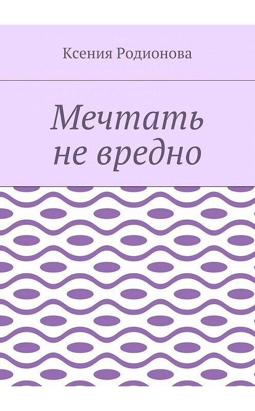 Обложка книги «Мечтать не вредно» автора Ксении Родионовы. ISBN 9785449066794.