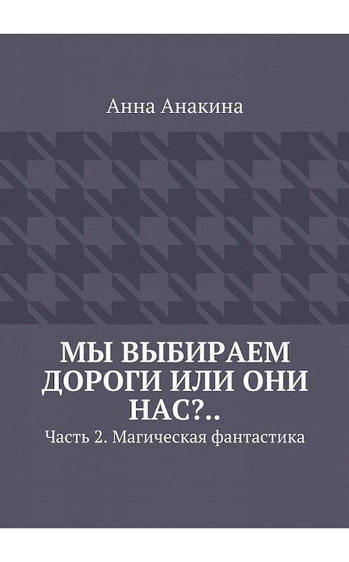 Обложка книги «Мы выбираем дороги или они нас?.. Часть 2. Магическая фантастика» автора Анны Анакины. ISBN 9785448312465.