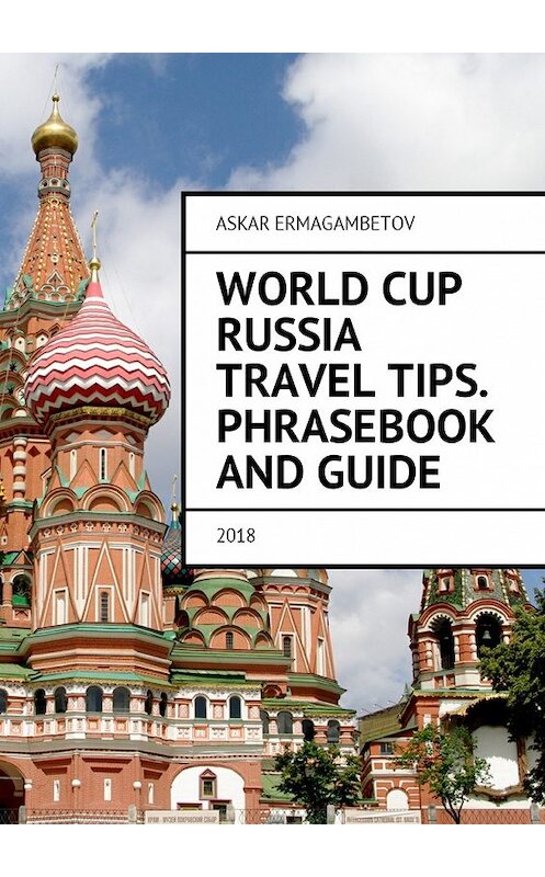 Обложка книги «World Cup Russia Travel Tips. Phrasebook and guide. 2018» автора Askar Ermagambetov. ISBN 9785449017918.
