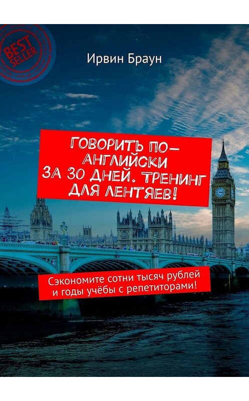 Обложка книги «Говорить по-английски за 30 дней. Тренинг для лентяев! Сэкономите сотни тысяч рублей и годы учёбы с репетиторами!» автора Ирвина Брауна. ISBN 9785449658289.