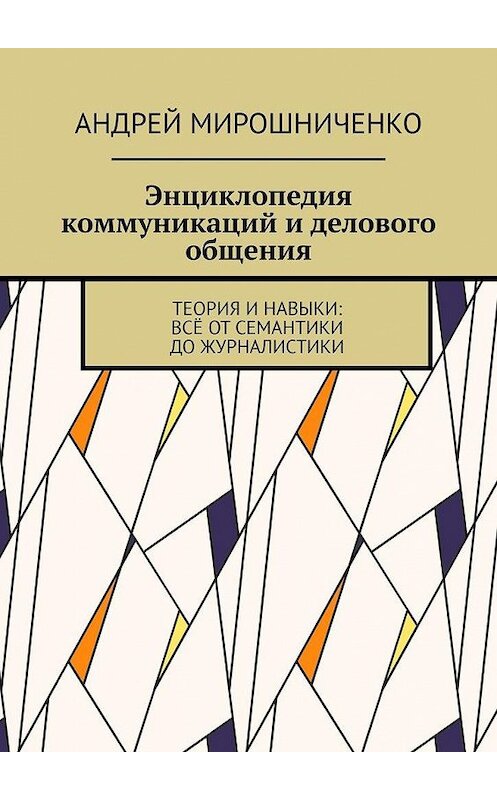 Обложка книги «Энциклопедия коммуникаций и делового общения. Теория и навыки: всё от семантики до журналистики» автора Андрей Мирошниченко. ISBN 9785449880260.