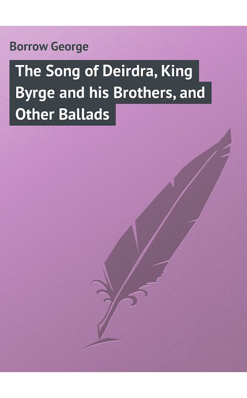 Обложка книги «The Song of Deirdra, King Byrge and his Brothers, and Other Ballads» автора George Borrow.