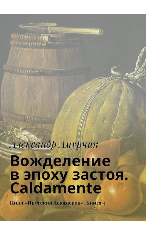 Обложка книги «Вожделение в эпоху застоя. Caldamente. Цикл «Прутский Декамерон». Книга 3» автора Александра Амурчика. ISBN 9785448361845.