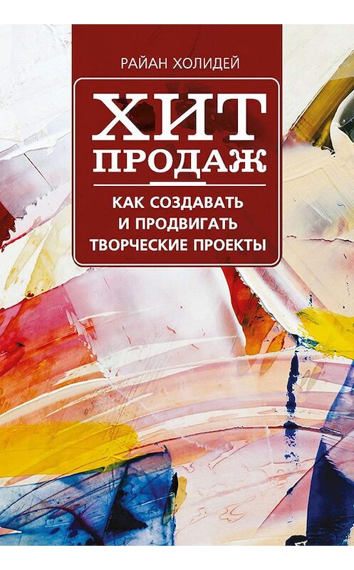Обложка книги «Хит продаж. Как создавать и продвигать творческие проекты» автора Райана Холидея издание 2018 года. ISBN 9789851539297.