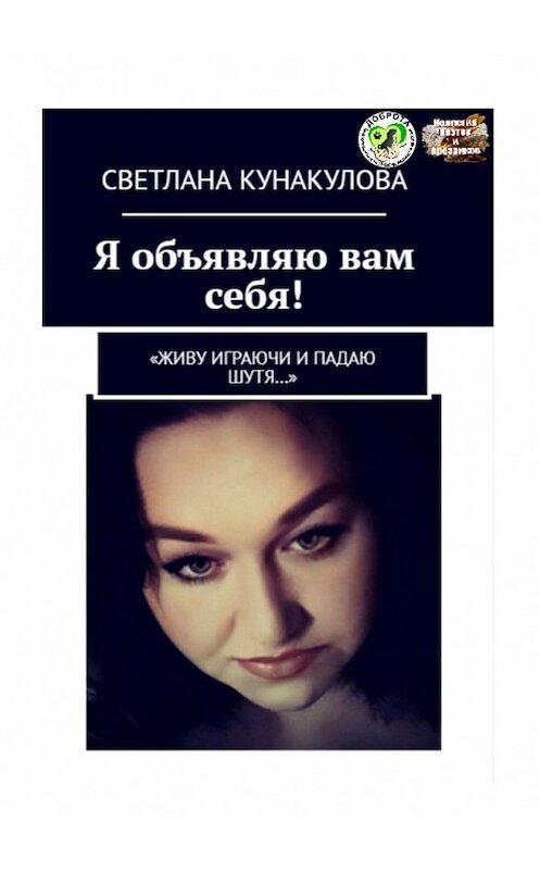 Обложка книги «Я объявляю вам себя! «Живу играючи и падаю шутя…»» автора Светланы Кунакуловы. ISBN 9785449651037.