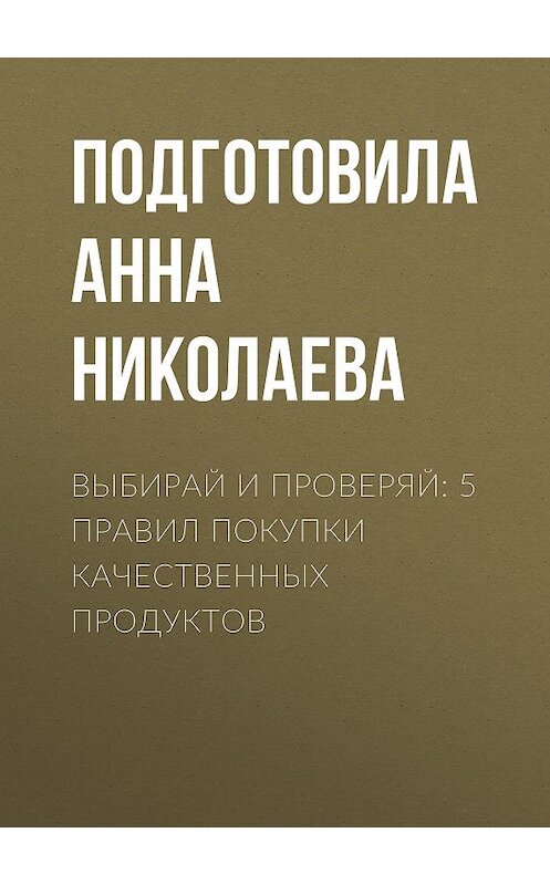 Обложка книги «Выбирай и проверяй: 5 правил покупки качественных продуктов» автора Подготовилы Анны Николаевы.