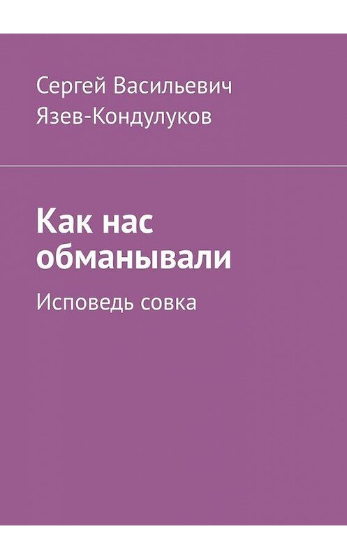 Обложка книги «Как нас обманывали. Исповедь совка» автора Сергея Язев-Кондулукова. ISBN 9785449892805.