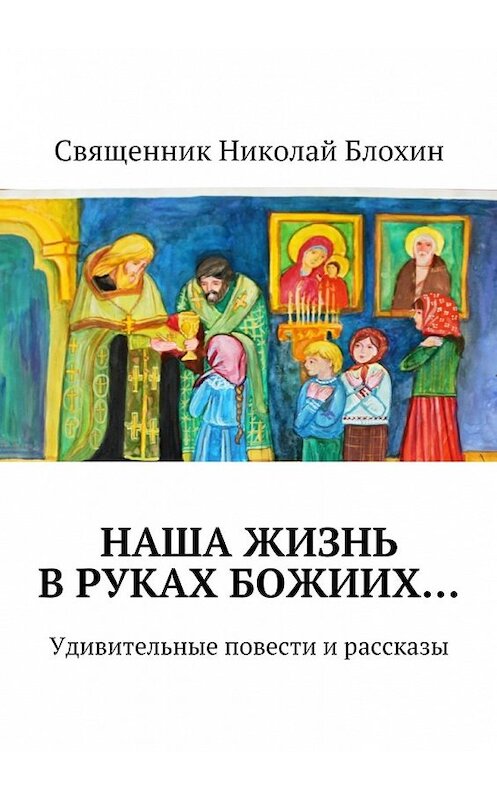 Обложка книги «Наша жизнь в руках Божиих…» автора Священника Блохина. ISBN 9785447433703.