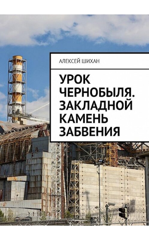 Обложка книги «Урок Чернобыля. Закладной камень забвения» автора Алексея Шихана. ISBN 9785449000729.